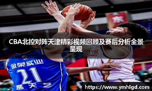 CBA北控对阵天津精彩视频回顾及赛后分析全景呈现