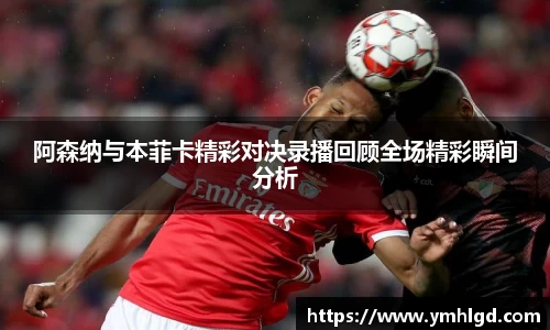 阿森纳与本菲卡精彩对决录播回顾全场精彩瞬间分析