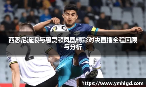 西悉尼流浪与惠灵顿凤凰精彩对决直播全程回顾与分析