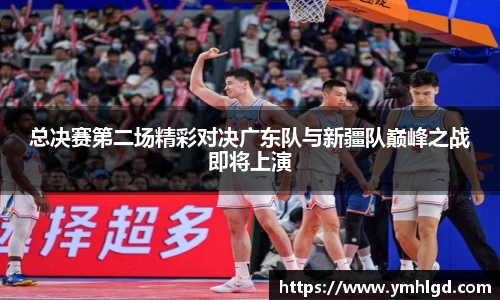 总决赛第二场精彩对决广东队与新疆队巅峰之战即将上演