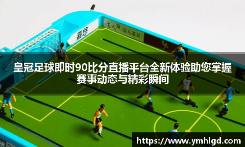 皇冠足球即时90比分直播平台全新体验助您掌握赛事动态与精彩瞬间
